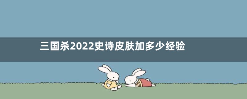 三国杀2022史诗皮肤加多少经验