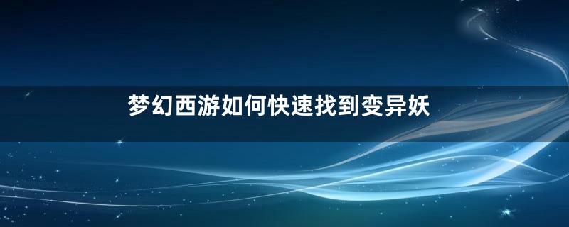 梦幻西游如何快速找到变异妖