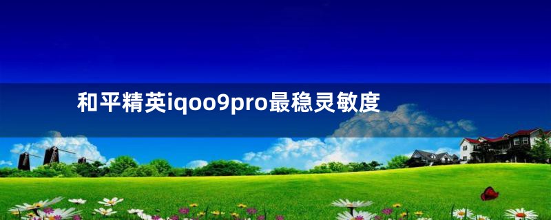 和平精英iqoo9pro最稳灵敏度