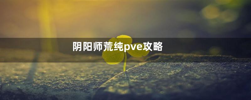 阴阳师荒纯pve攻略