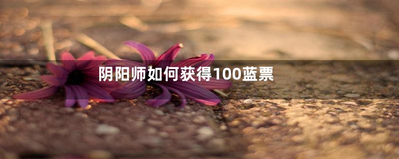 阴阳师如何获得100蓝票