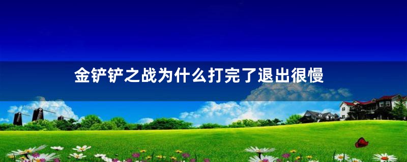 金铲铲之战为什么打完了退出很慢