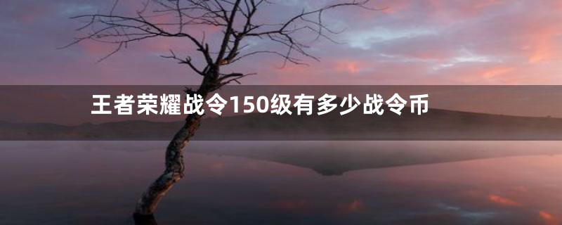 王者荣耀战令150级有多少战令币