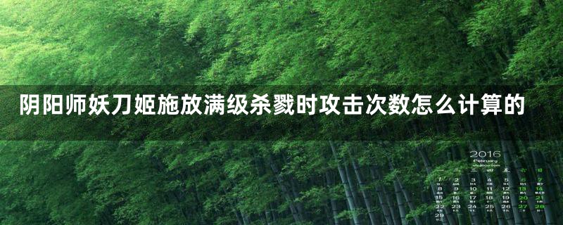 阴阳师妖刀姬施放满级杀戮时攻击次数怎么计算的