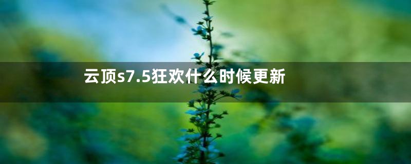 云顶s7.5狂欢什么时候更新