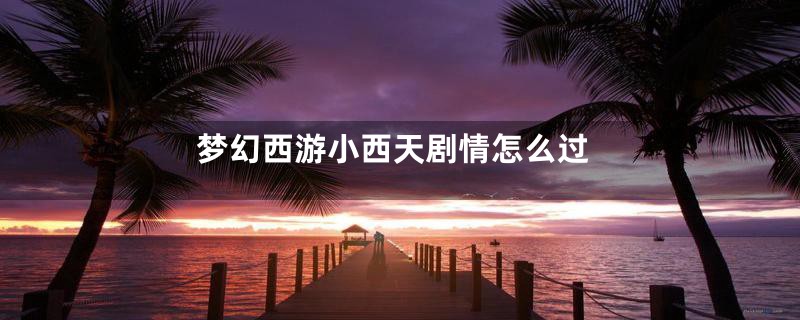 梦幻西游小西天剧情怎么过