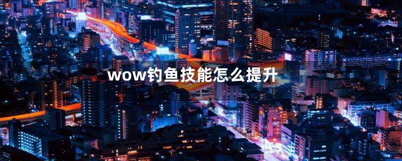 wow钓鱼技能怎么提升