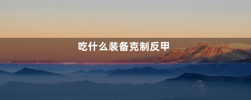 吃什么装备克制反甲