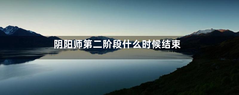 阴阳师第二阶段什么时候结束