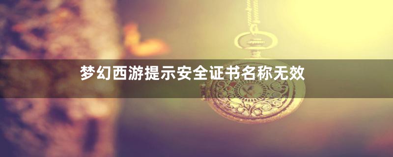 梦幻西游提示安全证书名称无效