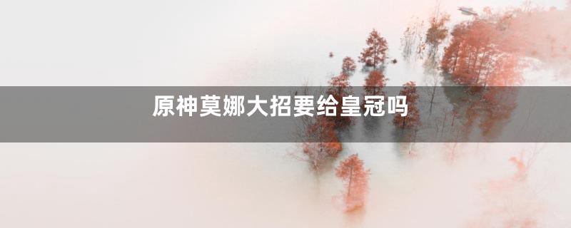 原神莫娜大招要给皇冠吗