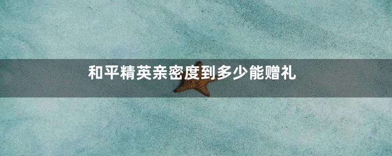 和平精英亲密度到多少能赠礼