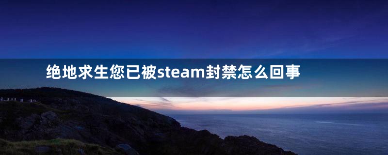 绝地求生您已被steam封禁怎么回事