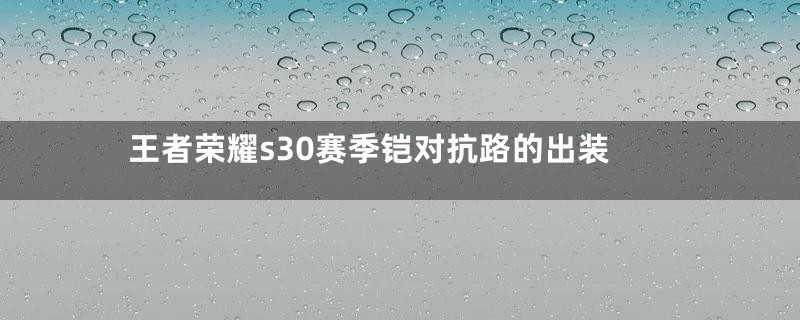 王者荣耀s30赛季铠对抗路的出装