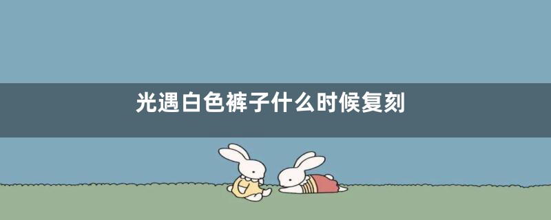 光遇白色裤子什么时候复刻