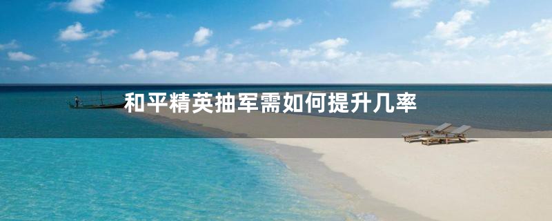 和平精英抽军需如何提升几率