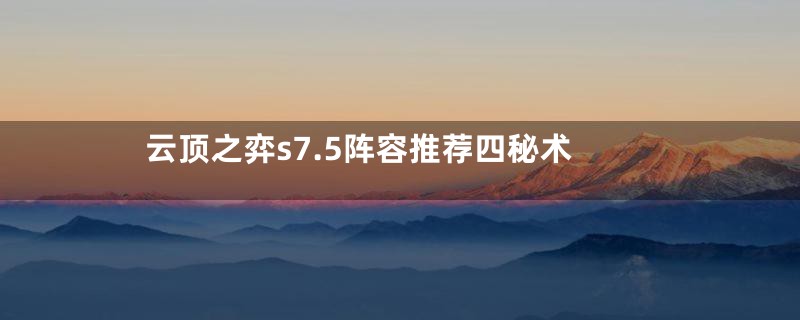 云顶之弈s7.5阵容推荐四秘术