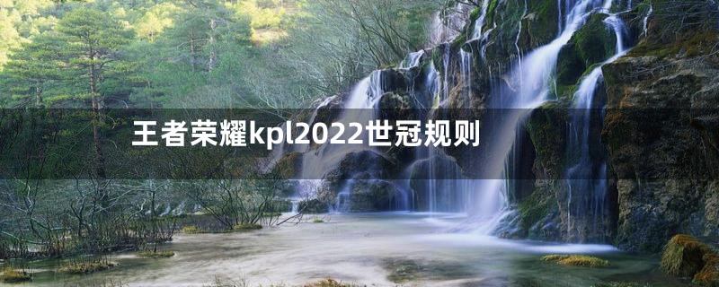 王者荣耀kpl2022世冠规则