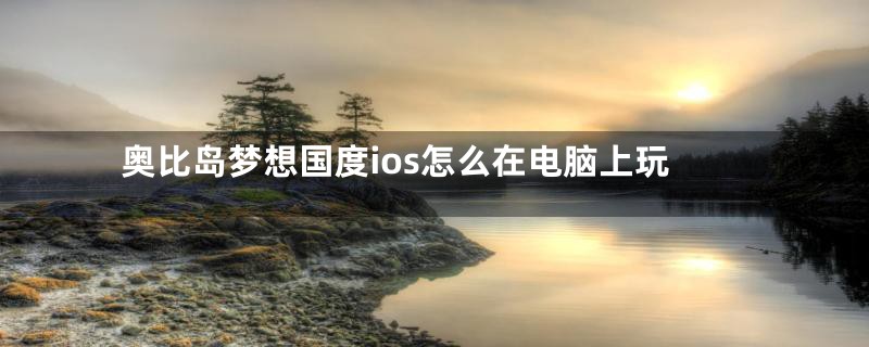 奥比岛梦想国度ios怎么在电脑上玩