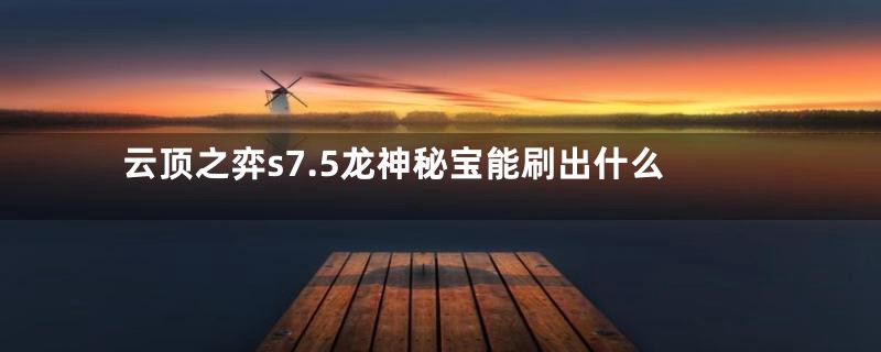 云顶之弈s7.5龙神秘宝能刷出什么