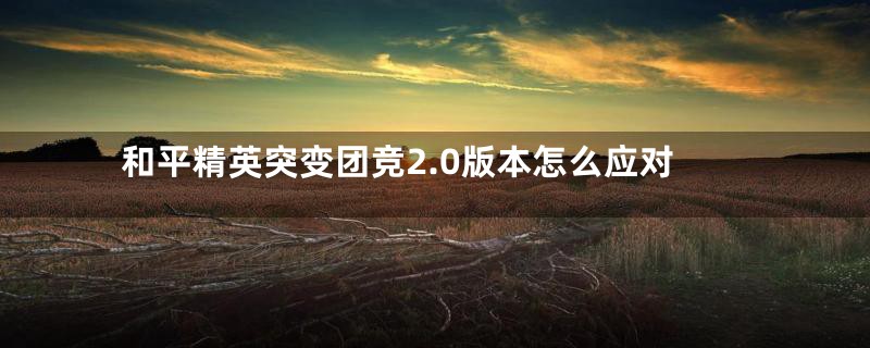 和平精英突变团竞2.0版本怎么应对