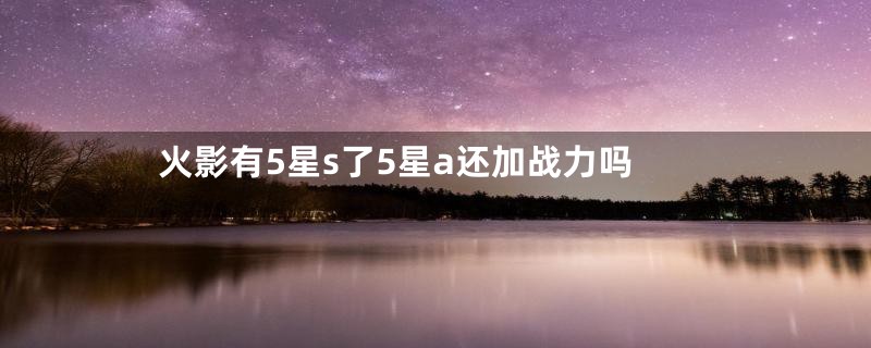 火影有5星s了5星a还加战力吗