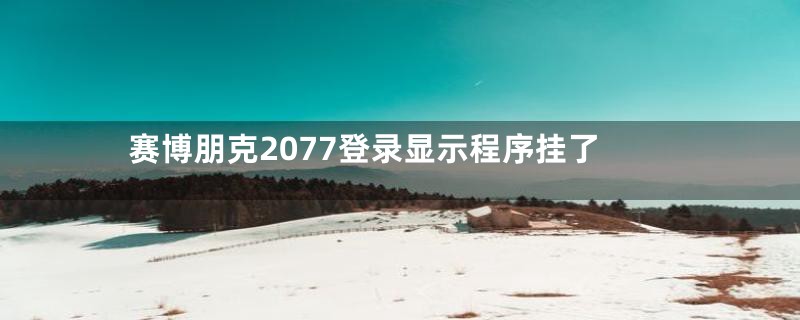 赛博朋克2077登录显示程序挂了