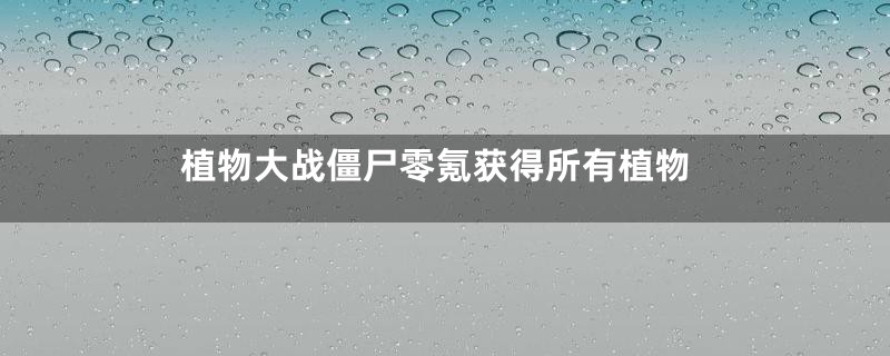 植物大战僵尸零氪获得所有植物