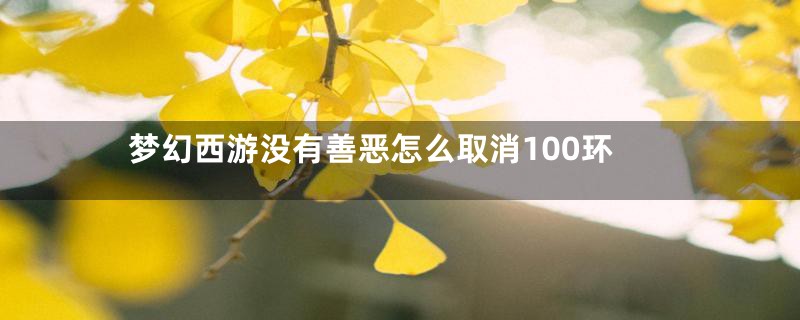 梦幻西游没有善恶怎么取消100环