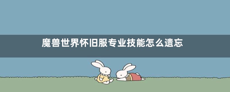 魔兽世界怀旧服专业技能怎么遗忘