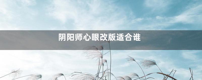 阴阳师心眼改版适合谁