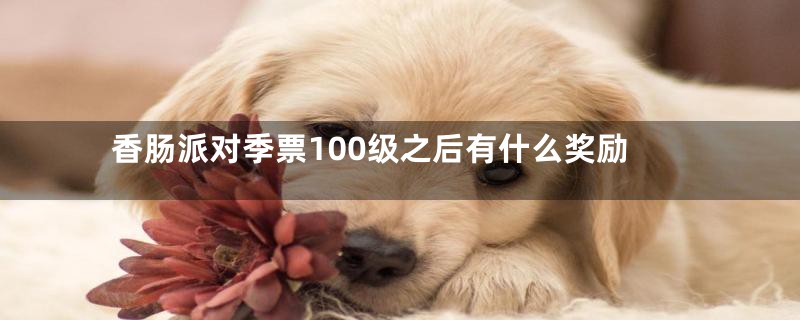 香肠派对季票100级之后有什么奖励