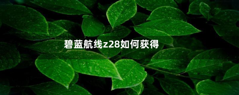 碧蓝航线z28如何获得