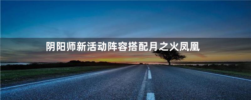 阴阳师新活动阵容搭配月之火凤凰