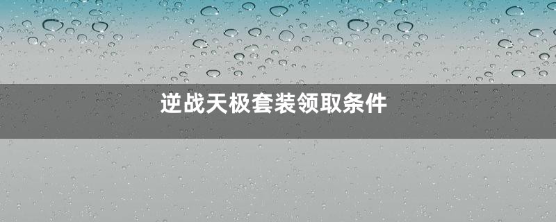 逆战天极套装领取条件