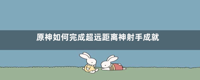 原神如何完成超远距离神射手成就