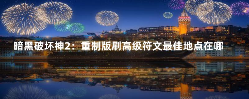 暗黑破坏神2：重制版刷高级符文最佳地点在哪