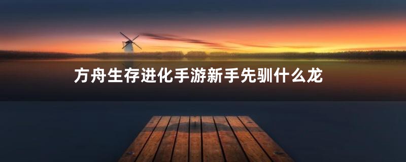 方舟生存进化手游新手先驯什么龙