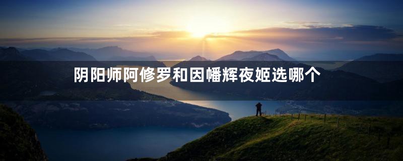 阴阳师阿修罗和因幡辉夜姬选哪个