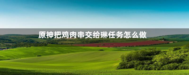 原神把鸡肉串交给琳任务怎么做