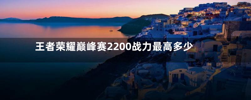 王者荣耀巅峰赛2200战力最高多少