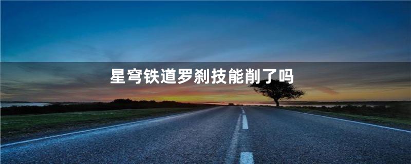 星穹铁道罗刹技能削了吗