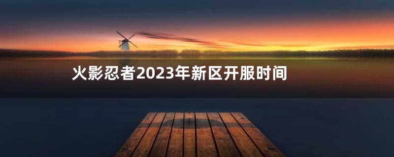 火影忍者2023年新区开服时间