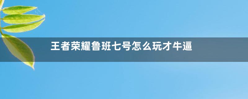 王者荣耀鲁班七号怎么玩才牛逼