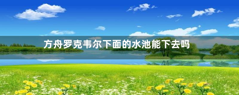 方舟罗克韦尔下面的水池能下去吗