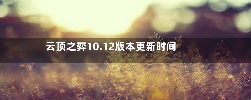 云顶之弈10.12版本更新时间