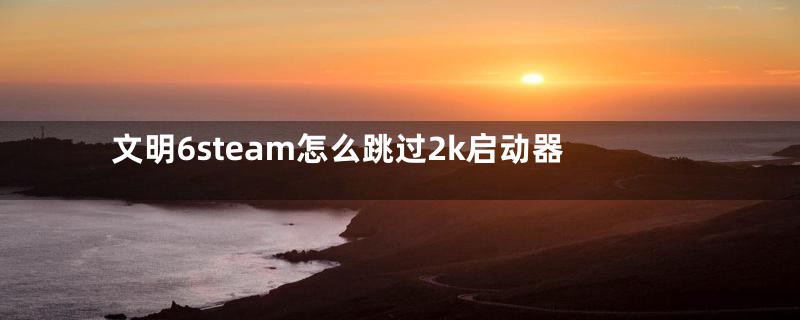 文明6steam怎么跳过2k启动器