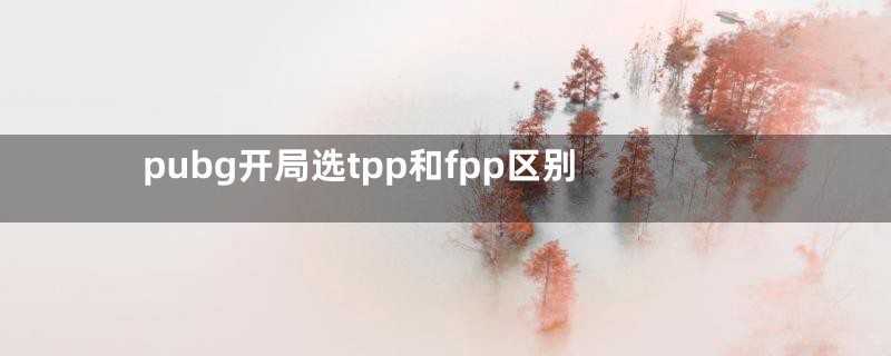 pubg开局选tpp和fpp区别