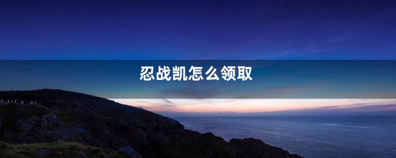 忍战凯怎么领取