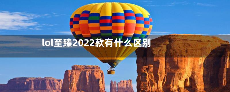 lol至臻2022款有什么区别